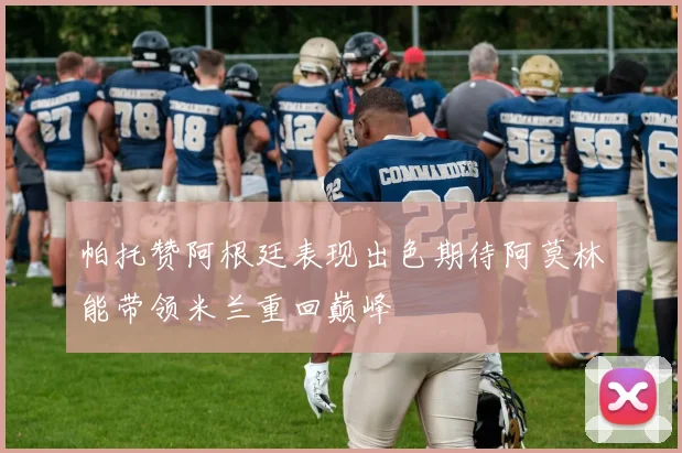 帕托赞阿根廷表现出色期待阿莫林能带领米兰重回巅峰
