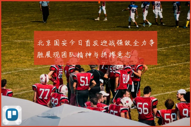 北京国安今日首发迎战强敌全力争胜展现团队精神与拼搏意志