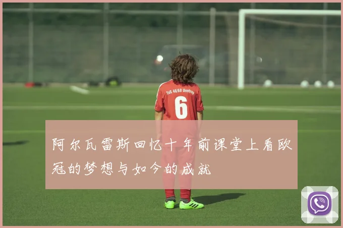 阿尔瓦雷斯回忆十年前课堂上看欧冠的梦想与如今的成就