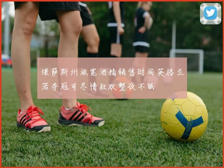 堪萨斯州放宽酒精销售时间英格兰若夺冠可尽情狂欢整夜不眠
