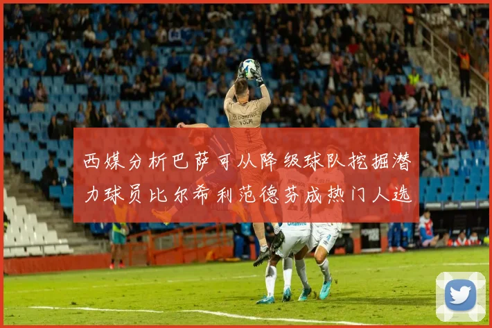 西媒分析巴萨可从降级球队挖掘潜力球员比尔希利范德芬成热门人选