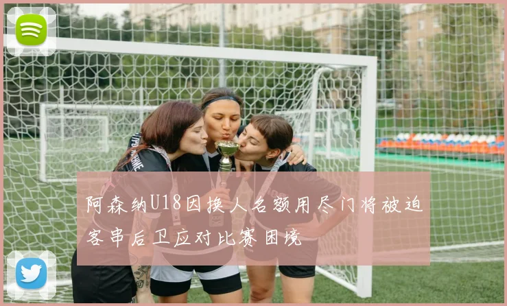 阿森纳U18因换人名额用尽门将被迫客串后卫应对比赛困境