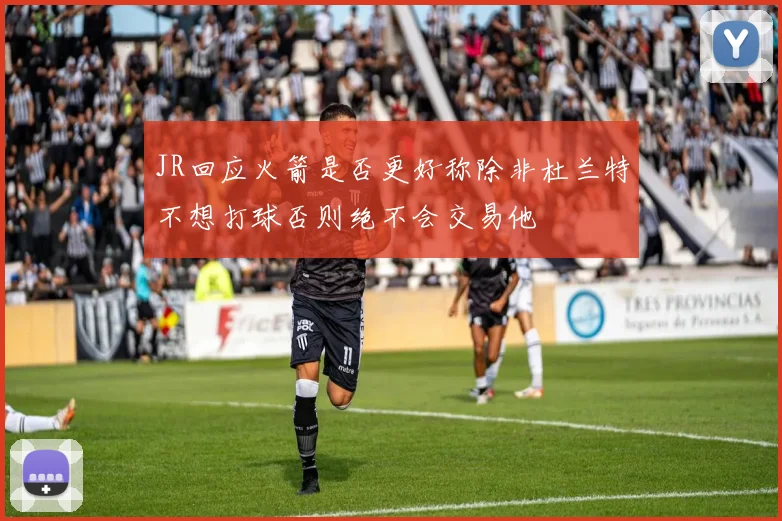 JR回应火箭是否更好称除非杜兰特不想打球否则绝不会交易他