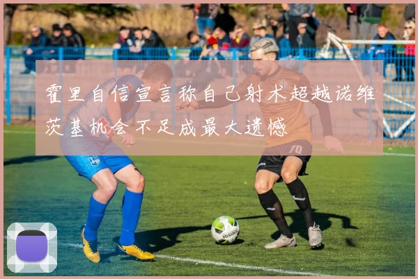 霍里自信宣言称自己射术超越诺维茨基机会不足成最大遗憾