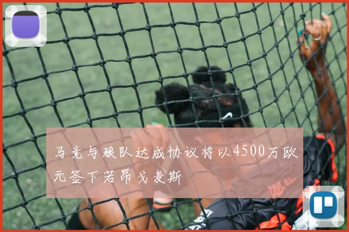 马竞与狼队达成协议将以4500万欧元签下若昂戈麦斯
