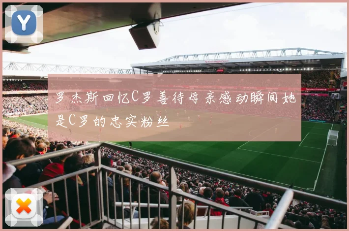 罗杰斯回忆C罗善待母亲感动瞬间她是C罗的忠实粉丝