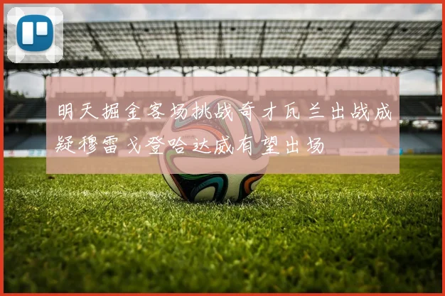 明天掘金客场挑战奇才瓦兰出战成疑穆雷戈登哈达威有望出场