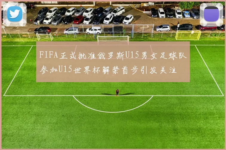 FIFA正式批准俄罗斯U15男女足球队参加U15世界杯解禁首步引发关注