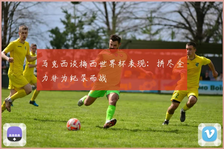 马克西谈梅西世界杯表现：拼尽全力非为纪录而战