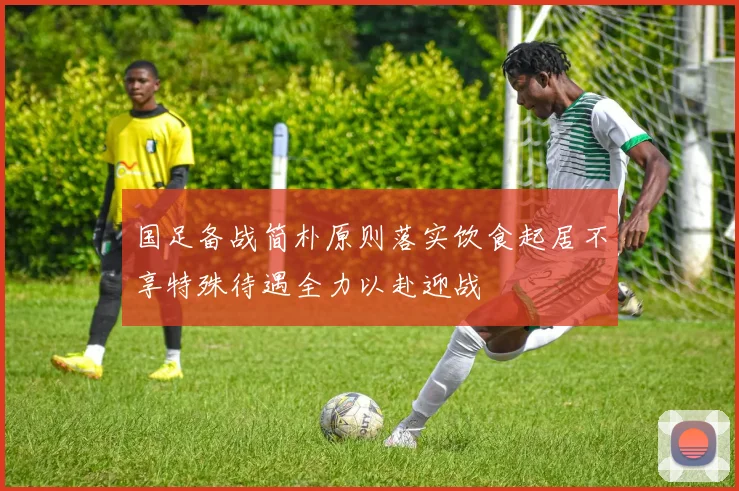 国足备战简朴原则落实饮食起居不享特殊待遇全力以赴迎战