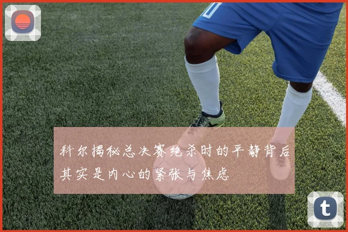 科尔揭秘总决赛绝杀时的平静背后其实是内心的紧张与焦虑