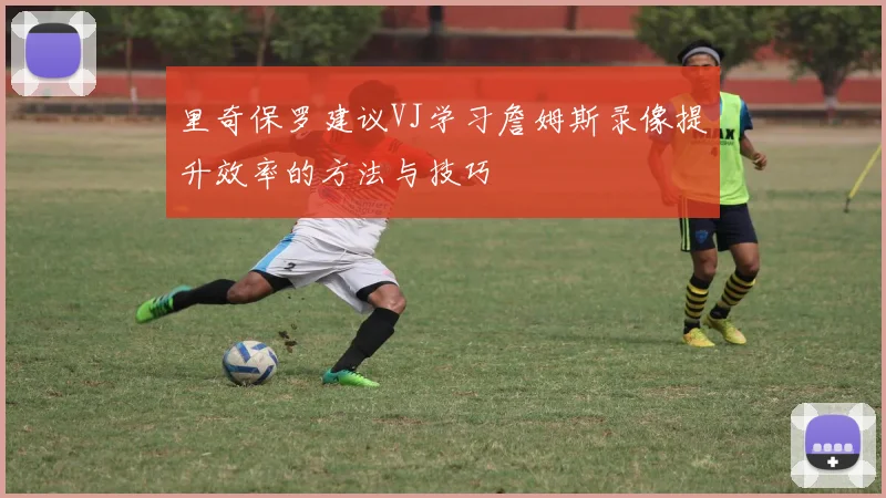 里奇保罗建议VJ学习詹姆斯录像提升效率的方法与技巧