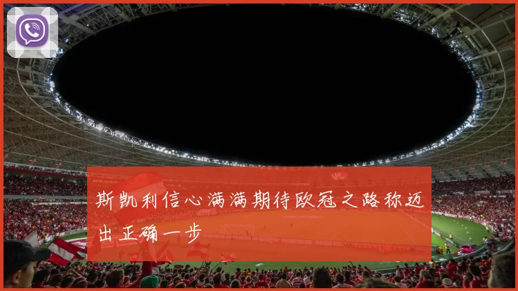 斯凯利信心满满期待欧冠之路称迈出正确一步