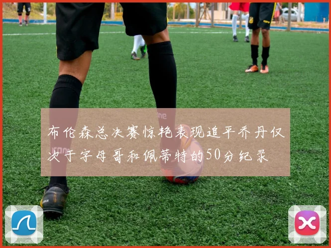 布伦森总决赛惊艳表现追平乔丹仅次于字母哥和佩蒂特的50分纪录