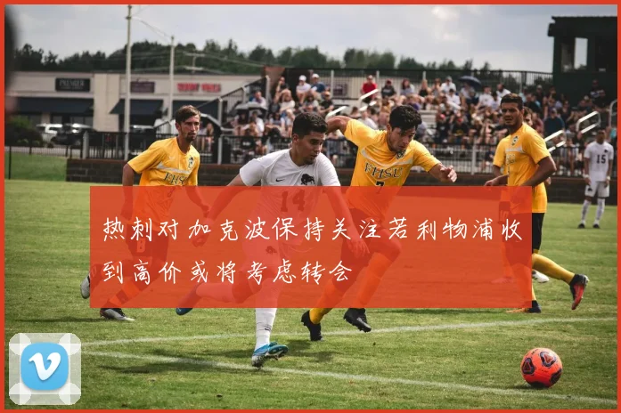 热刺对加克波保持关注若利物浦收到高价或将考虑转会