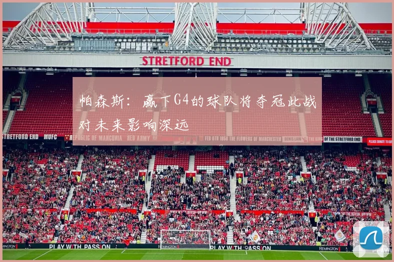 帕森斯：赢下G4的球队将夺冠此战对未来影响深远