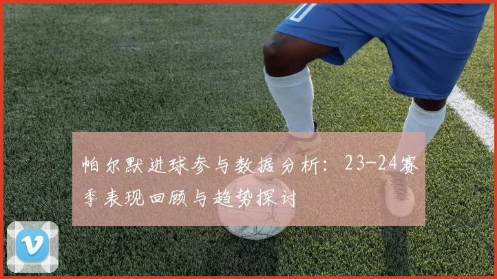 帕尔默进球参与数据分析：23-24赛季表现回顾与趋势探讨
