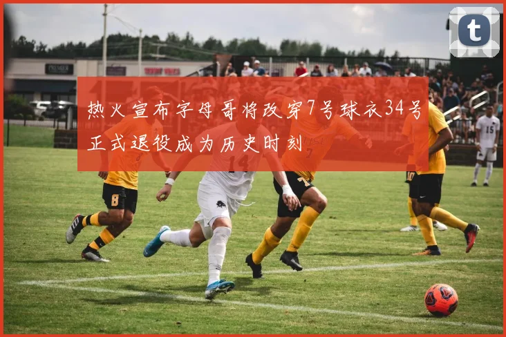 热火宣布字母哥将改穿7号球衣34号正式退役成为历史时刻