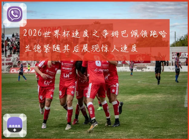 2026世界杯速度之争姆巴佩领跑哈兰德紧随其后展现惊人速度