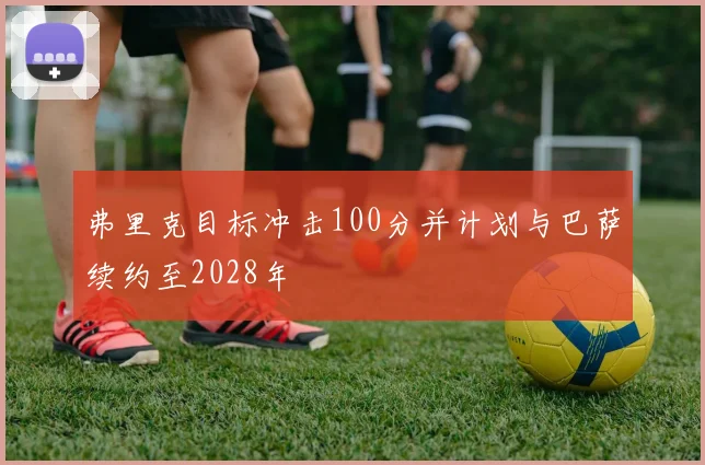 弗里克目标冲击100分并计划与巴萨续约至2028年