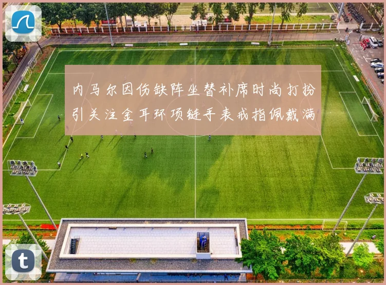 内马尔因伤缺阵坐替补席时尚打扮引关注金耳环项链手表戒指佩戴满身